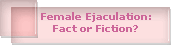 Female Ejaculation:
Fact or Fiction?